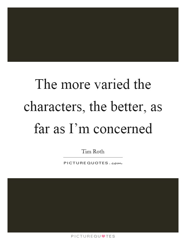 The more varied the characters, the better, as far as I'm concerned Picture Quote #1