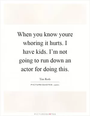 When you know youre whoring it hurts. I have kids. I’m not going to run down an actor for doing this Picture Quote #1