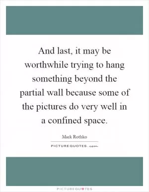And last, it may be worthwhile trying to hang something beyond the partial wall because some of the pictures do very well in a confined space Picture Quote #1