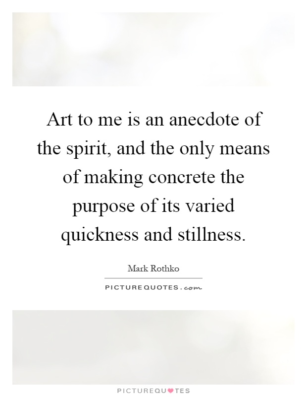 Art to me is an anecdote of the spirit, and the only means of making concrete the purpose of its varied quickness and stillness Picture Quote #1