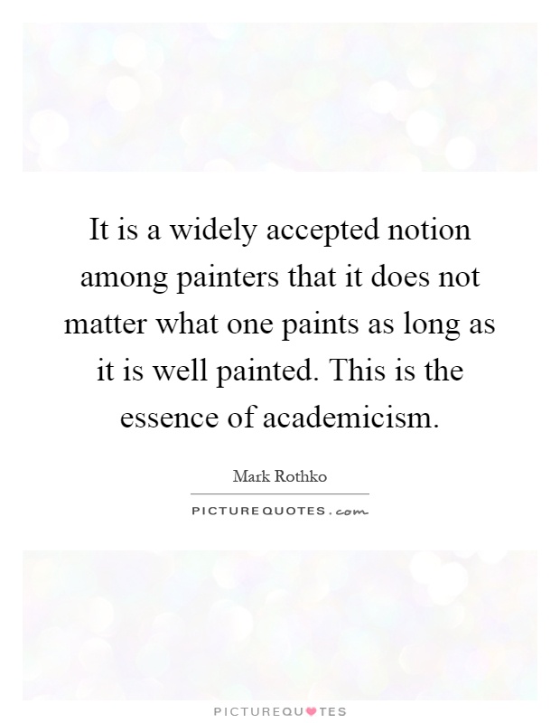 It is a widely accepted notion among painters that it does not matter what one paints as long as it is well painted. This is the essence of academicism Picture Quote #1