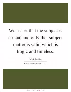 We assert that the subject is crucial and only that subject matter is valid which is tragic and timeless Picture Quote #1