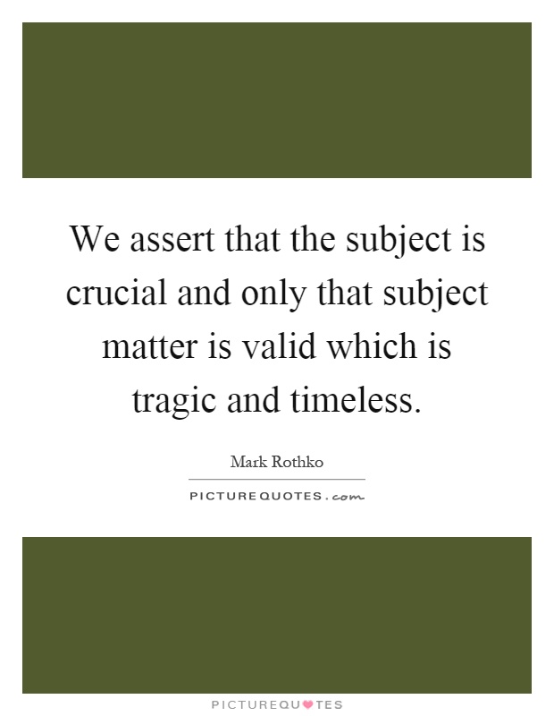 We assert that the subject is crucial and only that subject matter is valid which is tragic and timeless Picture Quote #1