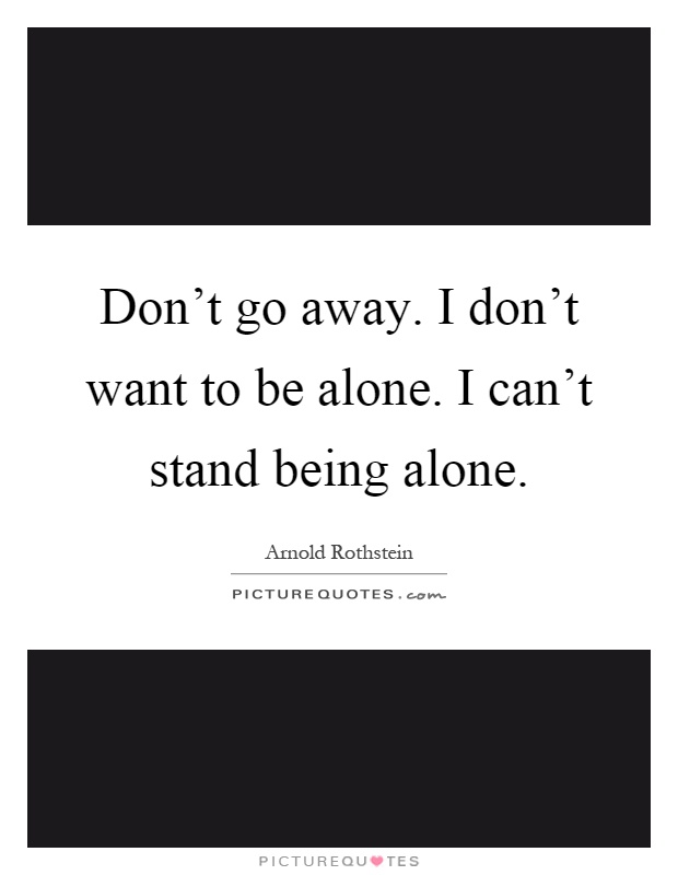 Don't go away. I don't want to be alone. I can't stand being alone Picture Quote #1