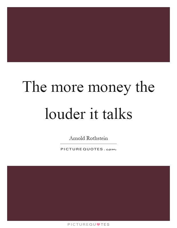 The more money the louder it talks Picture Quote #1
