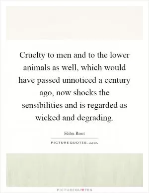 Cruelty to men and to the lower animals as well, which would have passed unnoticed a century ago, now shocks the sensibilities and is regarded as wicked and degrading Picture Quote #1