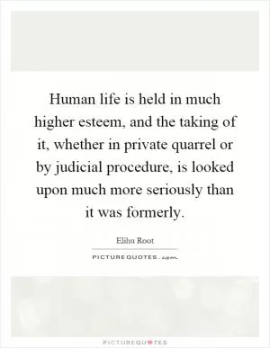 Human life is held in much higher esteem, and the taking of it, whether in private quarrel or by judicial procedure, is looked upon much more seriously than it was formerly Picture Quote #1