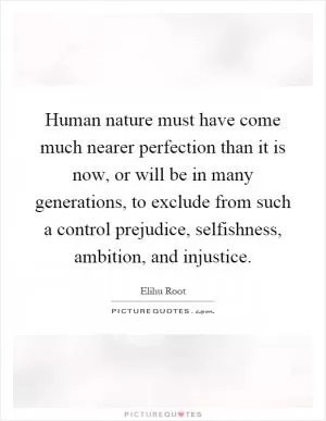 Human nature must have come much nearer perfection than it is now, or will be in many generations, to exclude from such a control prejudice, selfishness, ambition, and injustice Picture Quote #1