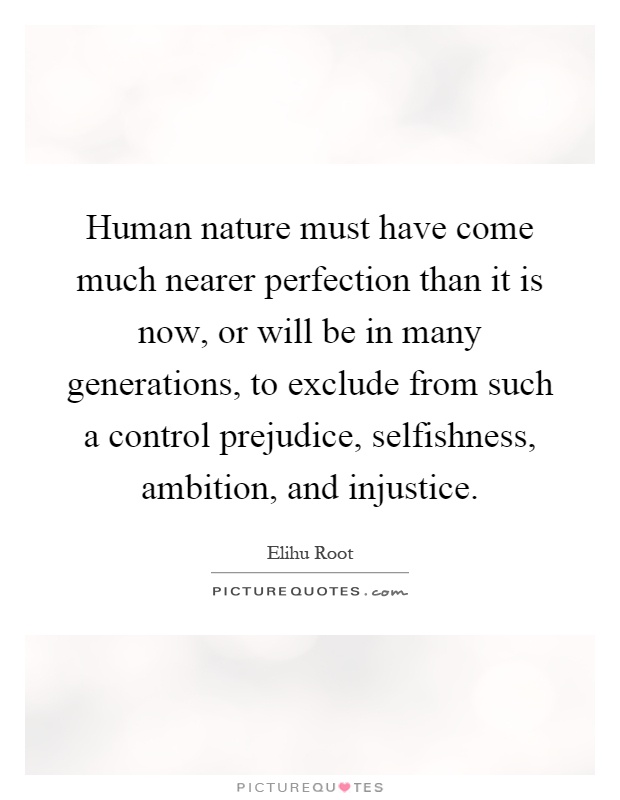 Human nature must have come much nearer perfection than it is now, or will be in many generations, to exclude from such a control prejudice, selfishness, ambition, and injustice Picture Quote #1