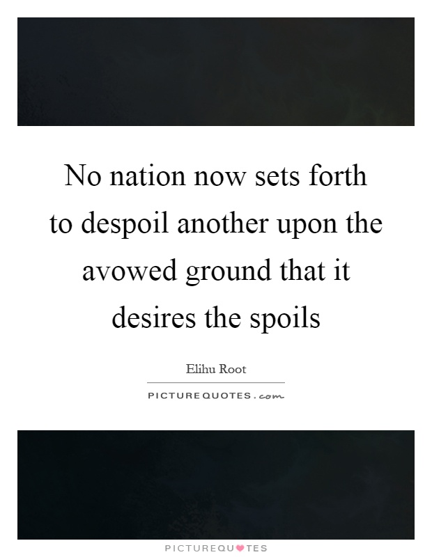 No nation now sets forth to despoil another upon the avowed ground that it desires the spoils Picture Quote #1