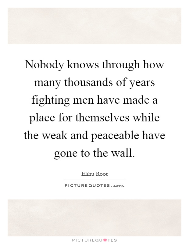 Nobody knows through how many thousands of years fighting men have made a place for themselves while the weak and peaceable have gone to the wall Picture Quote #1