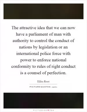 The attractive idea that we can now have a parliament of man with authority to control the conduct of nations by legislation or an international police force with power to enforce national conformity to rules of right conduct is a counsel of perfection Picture Quote #1