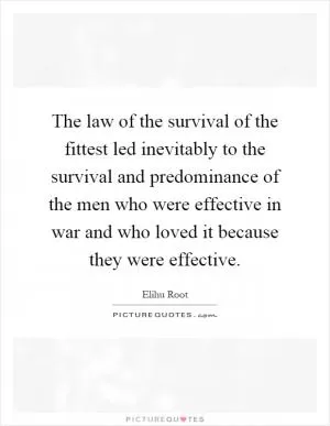 The law of the survival of the fittest led inevitably to the survival and predominance of the men who were effective in war and who loved it because they were effective Picture Quote #1
