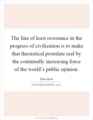 The line of least resistance in the progress of civilization is to make that theoretical postulate real by the continually increasing force of the world’s public opinion Picture Quote #1