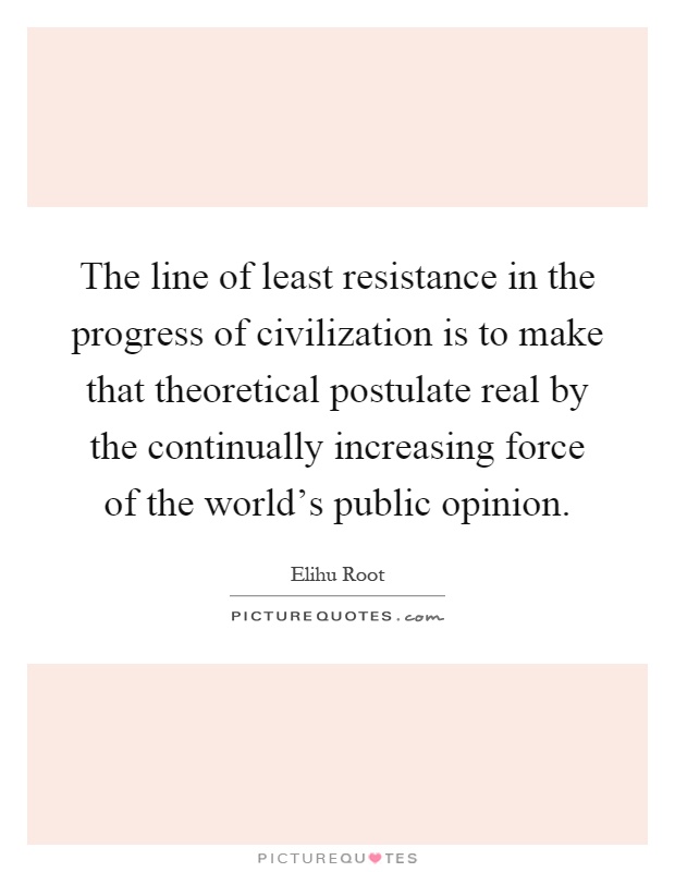 The line of least resistance in the progress of civilization is to make that theoretical postulate real by the continually increasing force of the world's public opinion Picture Quote #1