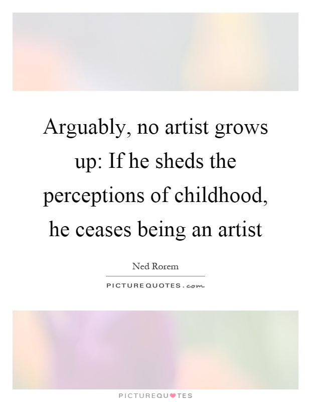 Arguably, no artist grows up: If he sheds the perceptions of childhood, he ceases being an artist Picture Quote #1