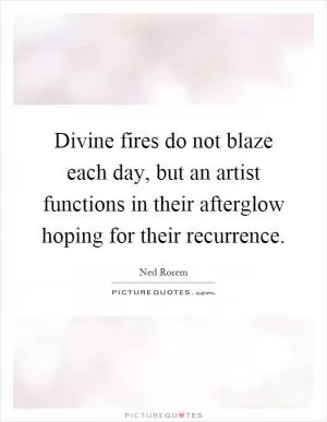 Divine fires do not blaze each day, but an artist functions in their afterglow hoping for their recurrence Picture Quote #1