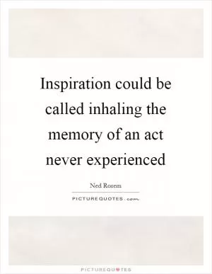 Inspiration could be called inhaling the memory of an act never experienced Picture Quote #1