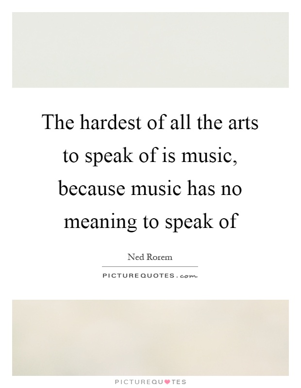 The hardest of all the arts to speak of is music, because music has no meaning to speak of Picture Quote #1
