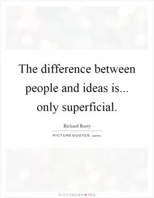 The difference between people and ideas is... only superficial Picture Quote #1