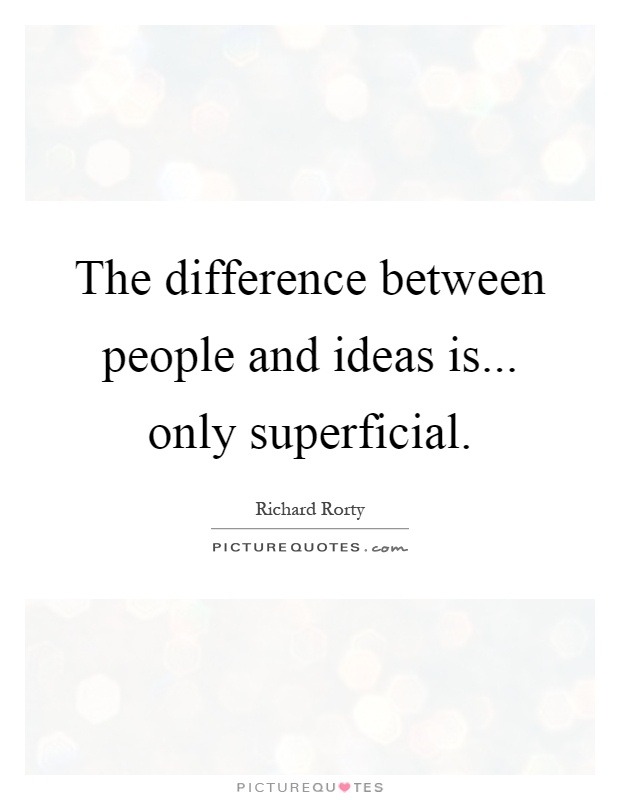 The difference between people and ideas is... only superficial Picture Quote #1