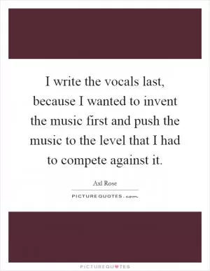 I write the vocals last, because I wanted to invent the music first and push the music to the level that I had to compete against it Picture Quote #1
