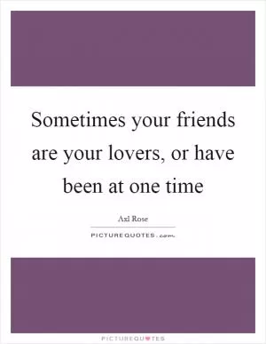 Sometimes your friends are your lovers, or have been at one time Picture Quote #1