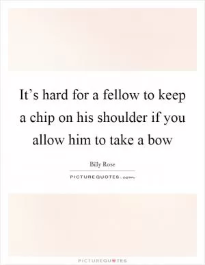 It’s hard for a fellow to keep a chip on his shoulder if you allow him to take a bow Picture Quote #1