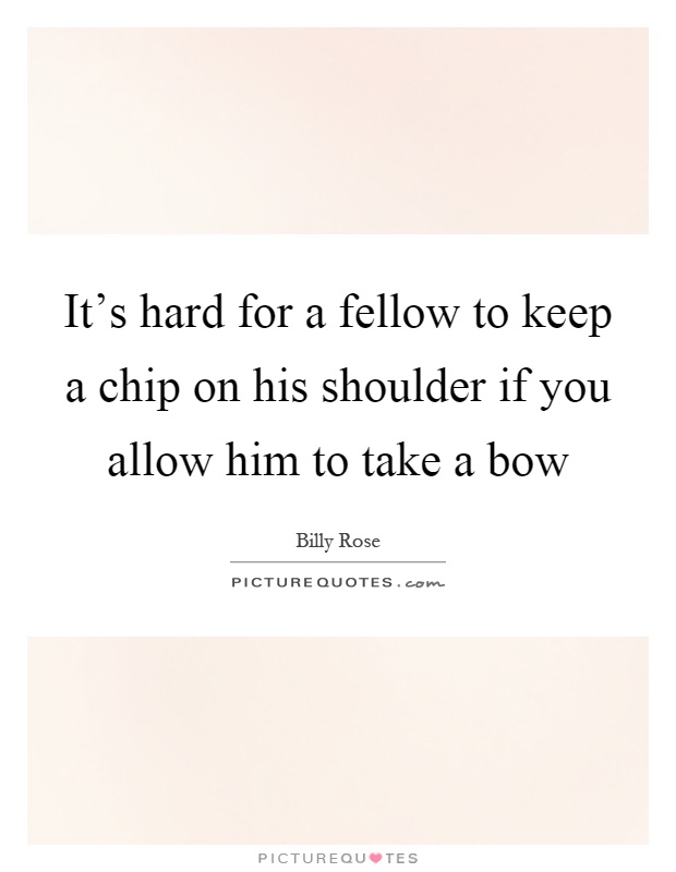 It's hard for a fellow to keep a chip on his shoulder if you allow him to take a bow Picture Quote #1