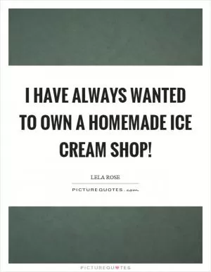 I have always wanted to own a homemade ice cream shop! Picture Quote #1