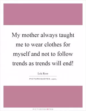 My mother always taught me to wear clothes for myself and not to follow trends as trends will end! Picture Quote #1