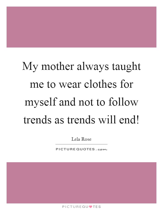 My mother always taught me to wear clothes for myself and not to follow trends as trends will end! Picture Quote #1