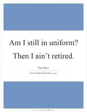 Am I still in uniform? Then I ain’t retired Picture Quote #1