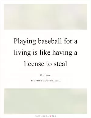 Playing baseball for a living is like having a license to steal Picture Quote #1