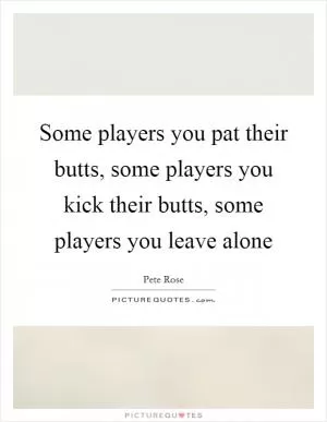 Some players you pat their butts, some players you kick their butts, some players you leave alone Picture Quote #1