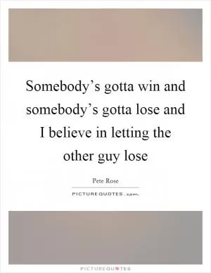 Somebody’s gotta win and somebody’s gotta lose and I believe in letting the other guy lose Picture Quote #1
