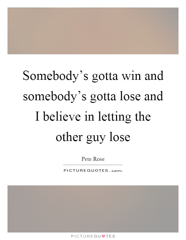 Somebody's gotta win and somebody's gotta lose and I believe in letting the other guy lose Picture Quote #1