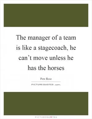The manager of a team is like a stagecoach, he can’t move unless he has the horses Picture Quote #1