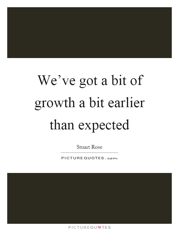 We've got a bit of growth a bit earlier than expected Picture Quote #1