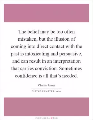 The belief may be too often mistaken, but the illusion of coming into direct contact with the past is intoxicating and persuasive, and can result in an interpretation that carries conviction. Sometimes confidence is all that’s needed Picture Quote #1