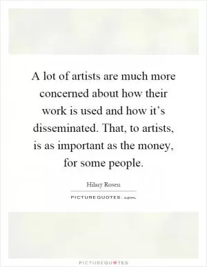 A lot of artists are much more concerned about how their work is used and how it’s disseminated. That, to artists, is as important as the money, for some people Picture Quote #1
