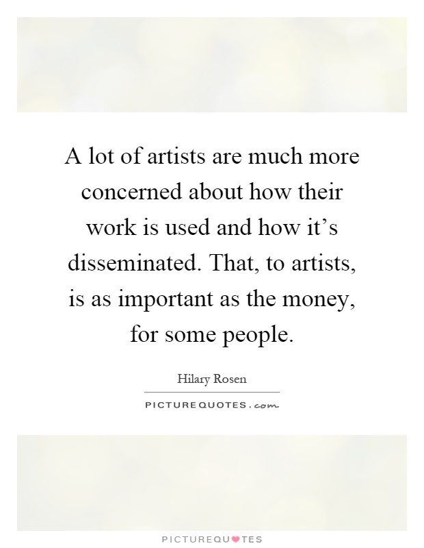 A lot of artists are much more concerned about how their work is used and how it's disseminated. That, to artists, is as important as the money, for some people Picture Quote #1