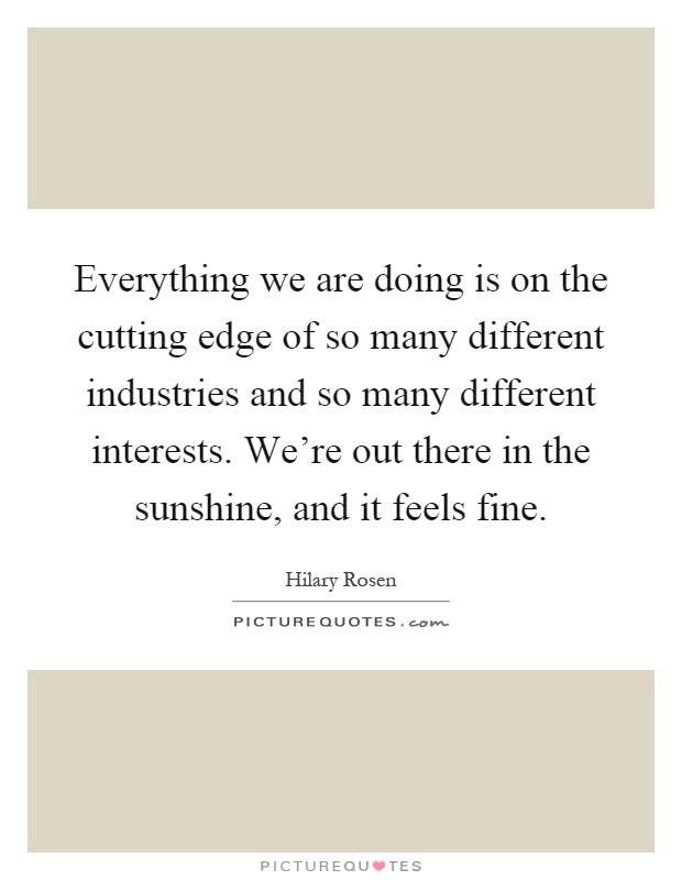 Everything we are doing is on the cutting edge of so many different industries and so many different interests. We're out there in the sunshine, and it feels fine Picture Quote #1