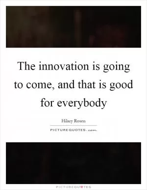 The innovation is going to come, and that is good for everybody Picture Quote #1