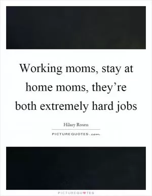 Working moms, stay at home moms, they’re both extremely hard jobs Picture Quote #1