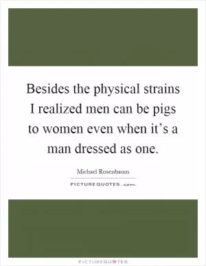 Besides the physical strains I realized men can be pigs to women even when it’s a man dressed as one Picture Quote #1