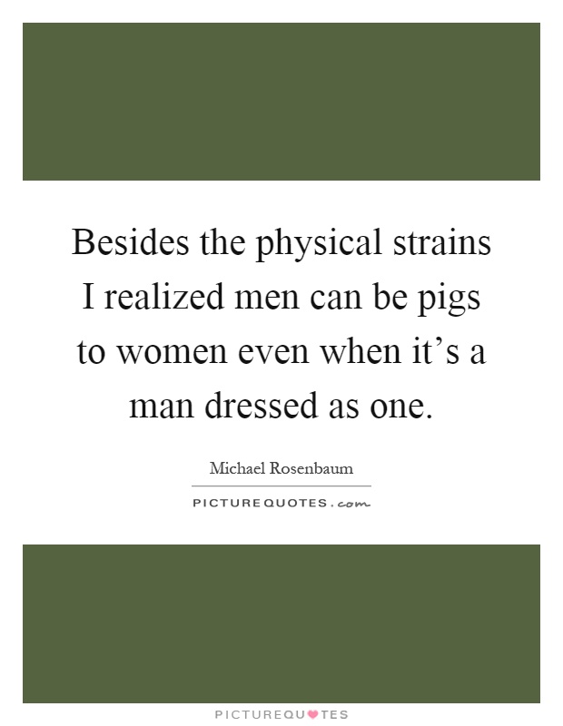 Besides the physical strains I realized men can be pigs to women even when it's a man dressed as one Picture Quote #1