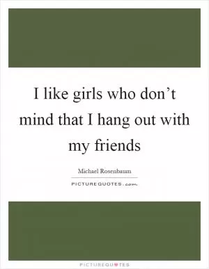 I like girls who don’t mind that I hang out with my friends Picture Quote #1