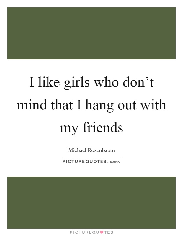 I like girls who don't mind that I hang out with my friends Picture Quote #1