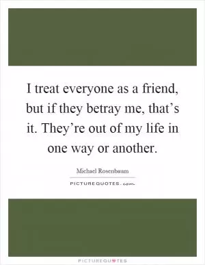 I treat everyone as a friend, but if they betray me, that’s it. They’re out of my life in one way or another Picture Quote #1